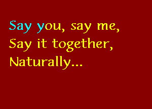 Say you, say me,
Say Hrtogether,

Naturally...