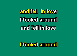 and fell in love
I fooled around
and fell in love

I fooled around