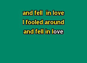 and fell in love

I fooled around

and fell in love