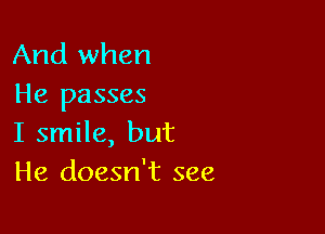 And when
He passes

I smile, but
He doesn't see