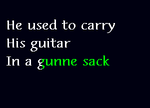 He used to carry
His guitar

In a gunne sack
