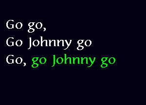 Go go,
Go Johnny go

Go, go Johnny go