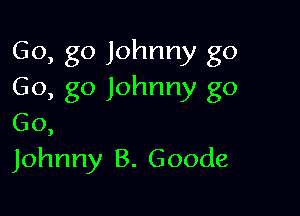 Go, go Johnny go
Go, go Johnny go

Go,
Johnny B. Goode