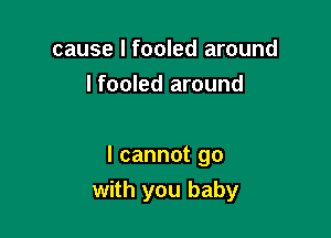 cause I fooled around
I fooled around

I cannot go
with you baby