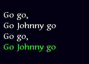Go go,
Go Johnny go

Go go,
Go Johnny go