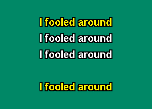 I fooled around
I fooled around
I fooled around

I fooled around