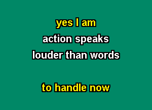 yes I am

action speaks

louder than words

to handle now