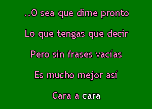 ..0 sea que dime pronto
Lo que tengas que decir

Pero sin frases vacias

Es mucho mejor asi

Cara a cara