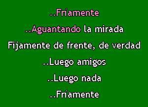 ..Fn'amente
..Aguantando la mirada

Fijamente de frente, de verdad

..Luego amigos

..Luego nada

..Fnlamente