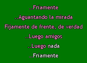 ..Fn'amente
..Aguantando la mirada

Fijamente de frente, de verdad

..Luego amigos

..Luego nada

..Fnlamente