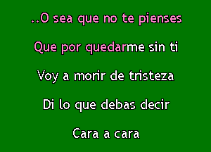 ..0 sea que no te pienses

Que por quedarme sin ti

Voy a morir de tristeza

Di lo que debas decir

Cara a cara