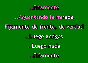 ..Fn'amente
..Aguantando la mirada

Fijamente de frente, de verdad

..Luego amigos

..Luego nada

..Fnlamente