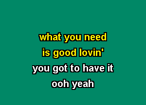 what you need

is good lovin'
you got to have it

ooh yeah