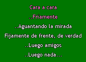Cara a cara
..Fn amente
..Aguantando la mirada

Fijamente de frente, de verdad

..Luego amigos

..Luego nada. ..