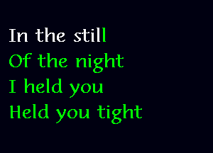 In the still
Of the night

I held you
Held you tight