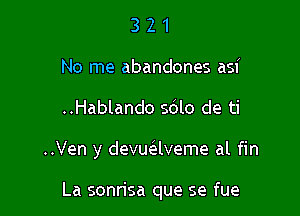 321

No me abandones asi

..Hablando 5le de ti

..Ven y devuaveme al fin

La sonn'sa que se fue