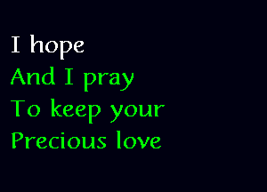 I hope
And I pray

To keep your
Precious love