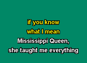 if you know

what I mean
Mississippi Queen,
she taught me everything