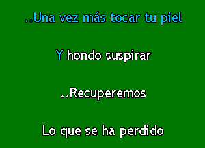 ..Una vez mas tocar tu piel

Y hondo suspirar

..Recuperemos

Lo que se ha perdido