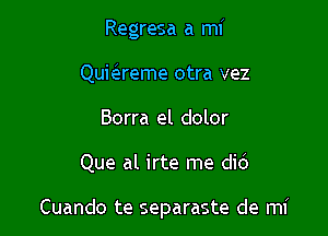 Regresa a mi
Qumreme otra vez
Borra el dolor

Que al irte me did

Cuando te separaste de mi