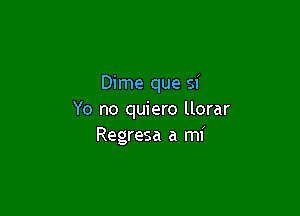 Dime que si

Yo no quiero llorar
Regresa a mi