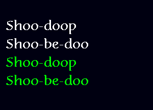 Shoo-doop
Shoo-be-doo

Shoo-doop
Shoo-be-doo