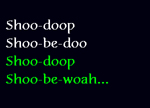 Shoo-doop
Shoo-be-doo

Shoo-doop
Shoo-be-woah...