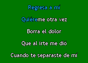 Regresa a mi
Qumreme otra vez
Borra el dolor

Que al irte me did

Cuando te separaste de mi