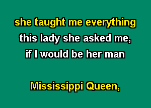 she taught me everything
this lady she asked me,
if I would be her man

Mississippi Queen,