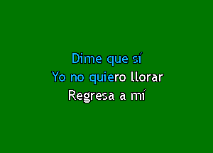 Dime que si

Yo no quiero llorar
Regresa a mi