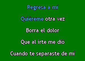 Regresa a mi
Qumreme otra vez
Borra el dolor

Que al irte me did

Cuando te separaste de mi