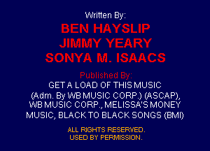 Written Byz

GETA LOAD OF THIS MUSIC

(Adm By WB MUSIC CORP.) (ASCAP),
WB MUSIC CORP, MELISSA'S MONEY

MUSIC, BLACK T0 BLACK SONGS (BMI)

ALL RIGHTS RESERVED
USED BY PERMISSION