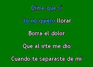 Dime que si
Yo no quiero llorar
Borra el dolor

Que al irte me did

Cuando te separaste de mi