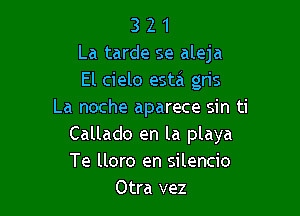 3 2 1
La tarde se aleja
El cielo esta gris

La noche aparece sin ti
Callado en la playa
Te lloro en silencio

Otra vez