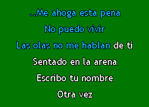 ..Me ahoga esta pena

No puedo vivir
Las olas no me hablan de ti
Sentado en la arena
Escribo tu nombre

Otra vez