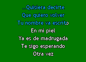 ..Quisiera decirte
Que quiero volver
Tu nombre va escn'to

En mi piel
Ya es de madrugada
Te sigo esperando
Otra vez