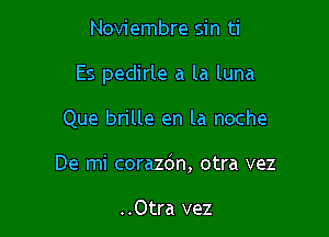 Noviembre sin ti

Es pedirle a la luna

Que brille en la noche
De mi corazdn, otra vez

..Otra vez