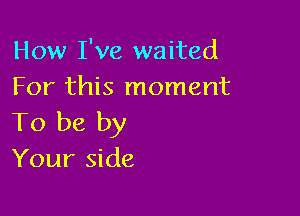 How I've waited
For this moment

To be by
Your side