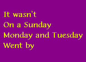 It wasn't
On a Sunday

Monday and Tuesday
Went by
