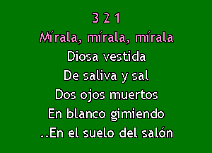 3 2 1
Mirala, mirala, mirala
Diosa vestida

De saliva y sal
Dos ojos muertos
En blanco gimiendo
..En el suelo del salcSn