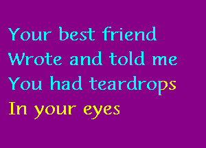 Your best friend
Wrote and told me
You had teardrops
In your eyes