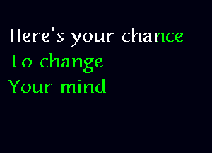 Here's your chance
To change

Your mind