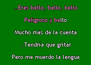 ..Eres bello, bello, bello
Peligroso y bello
Mucho mas de la cuenta

..Tendn a que gritar

Pero me muerdo la lengua