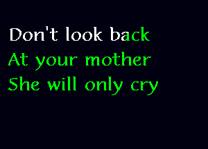 Don't look back
At your mother

She will only cry