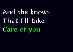 And she knows
That I'll take

Care of you