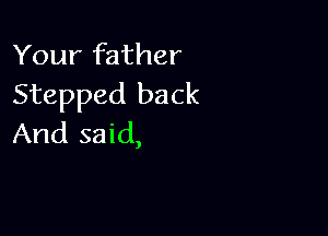 Your father
Stepped back

And said,