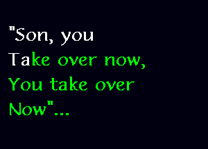 Son, you
Take over now,

You take over
Now...