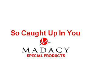 So Caught Up In You
ML
M A D A C Y

SPEC IA L PRO D UGTS