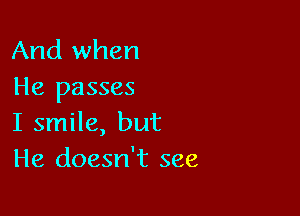 And when
He passes

I smile, but
He doesn't see