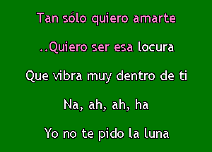 Tan s6lo quiero amarte

..Quiero ser esa locura
Que vibra muy dentro de ti
Na, ah, ah, ha

Yo no te pido la luna